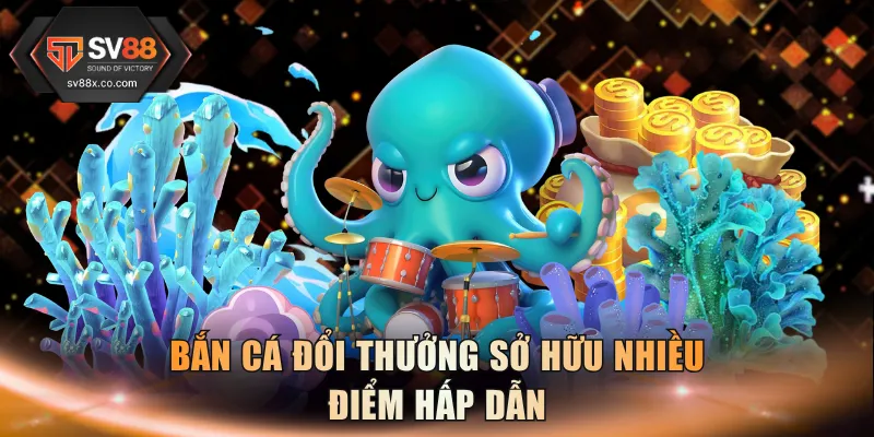 Bắn cá đổi thưởng sở hữu nhiều điểm hấp dẫn