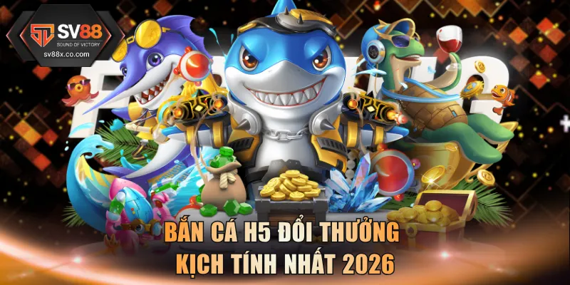 Bắn cá H5 đổi thưởng kịch tính nhất 2026